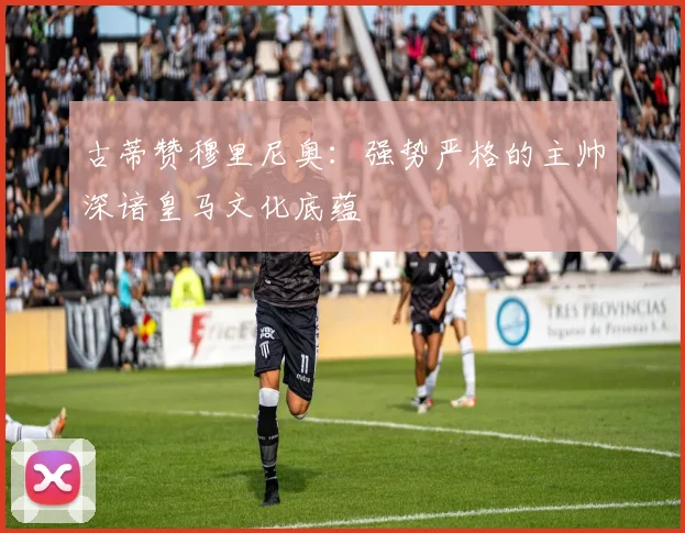 古蒂赞穆里尼奥：强势严格的主帅深谙皇马文化底蕴