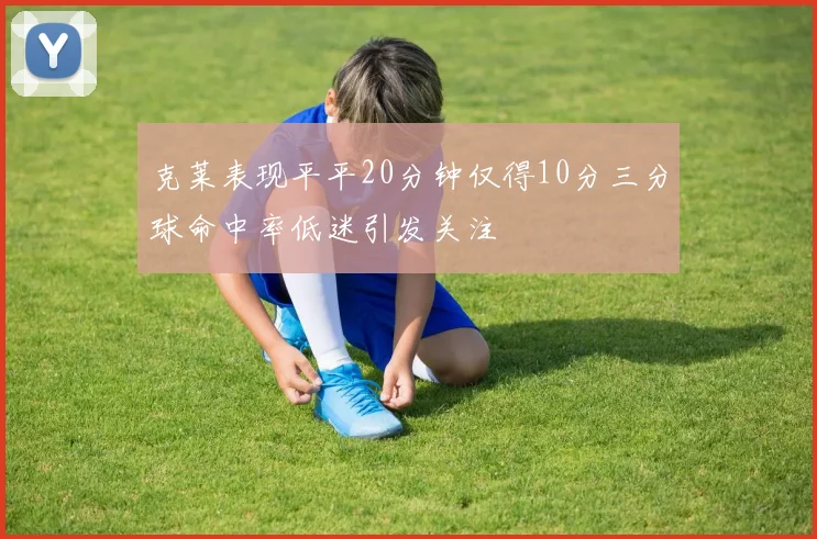 克莱表现平平20分钟仅得10分三分球命中率低迷引发关注