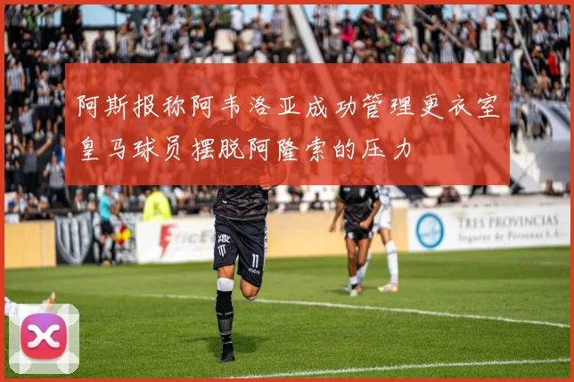阿斯报称阿韦洛亚成功管理更衣室皇马球员摆脱阿隆索的压力