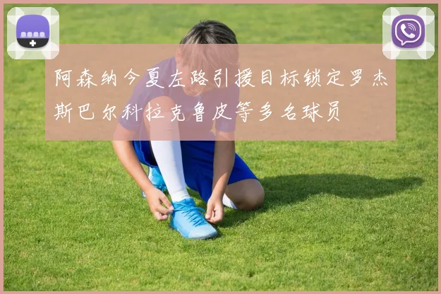 阿森纳今夏左路引援目标锁定罗杰斯巴尔科拉克鲁皮等多名球员
