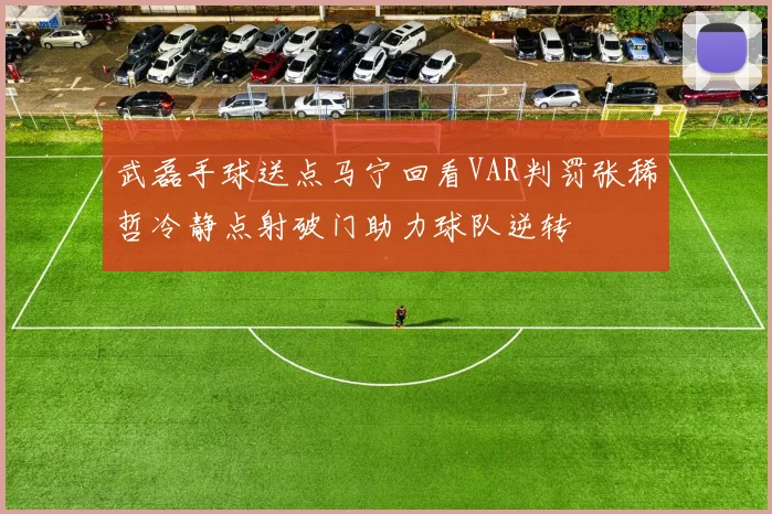 武磊手球送点马宁回看VAR判罚张稀哲冷静点射破门助力球队逆转