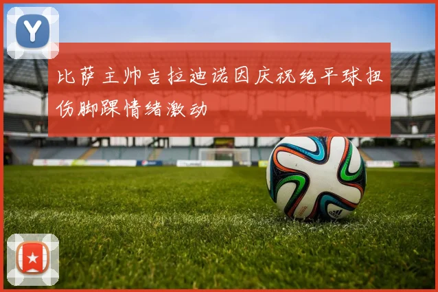 比萨主帅吉拉迪诺因庆祝绝平球扭伤脚踝情绪激动