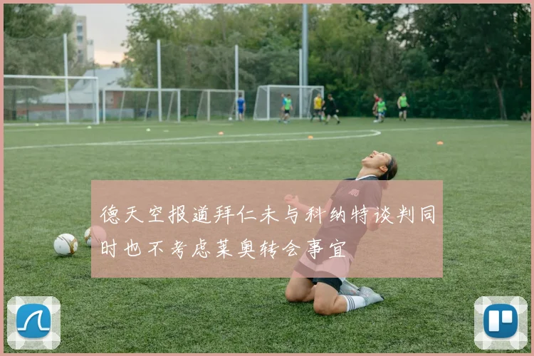 德天空报道拜仁未与科纳特谈判同时也不考虑莱奥转会事宜