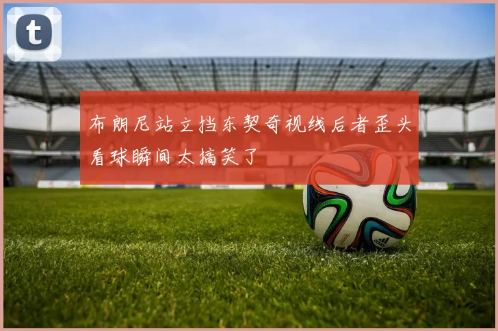布朗尼站立挡东契奇视线后者歪头看球瞬间太搞笑了