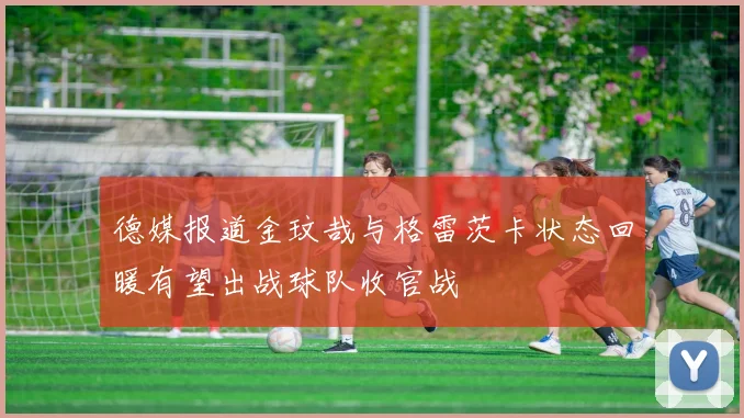 德媒报道金玟哉与格雷茨卡状态回暖有望出战球队收官战