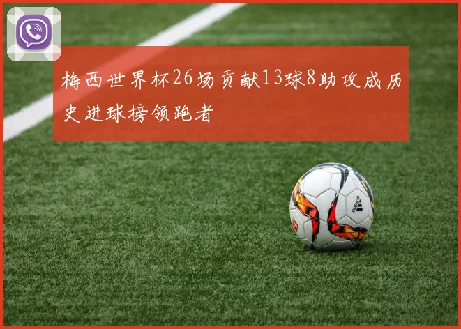 梅西世界杯26场贡献13球8助攻成历史进球榜领跑者