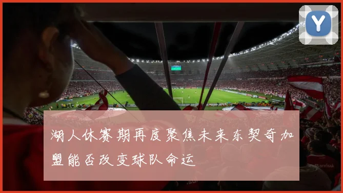 湖人休赛期再度聚焦未来东契奇加盟能否改变球队命运