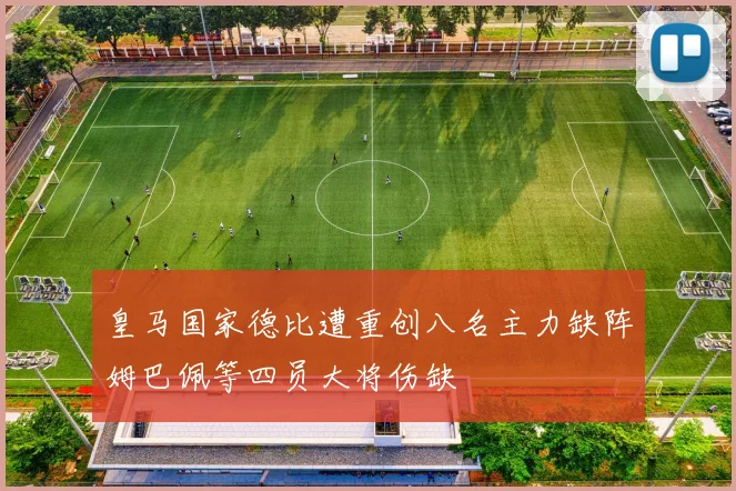 皇马国家德比遭重创八名主力缺阵姆巴佩等四员大将伤缺