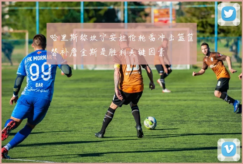 哈里斯称坎宁安杜伦轮番冲击篮筐替补詹金斯是胜利关键因素