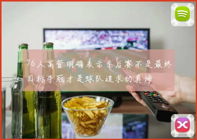 76人高管明确表示季后赛不是最终目标夺冠才是球队追求的真谛